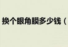 換個(gè)眼角膜多少錢（換個(gè)眼角膜多少錢一個(gè)）