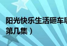 陽(yáng)光快樂(lè)生活砸車哪一集（陽(yáng)光快樂(lè)生活砸車第幾集）