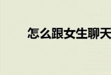 怎么跟女生聊天（有哪些說(shuō)話(huà)技巧）