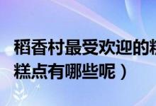 稻香村最受歡迎的糕點（稻香村經典又好吃的糕點有哪些呢）