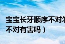 寶寶長牙順序不對(duì)怎么回事?。▽殞氶L牙順序不對(duì)有害嗎）