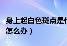 身上起白色斑點是什么原因（身上起白色斑點怎么辦）