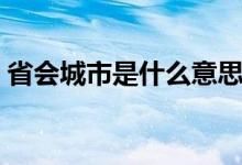 省會城市是什么意思（省會城市是什么意思）