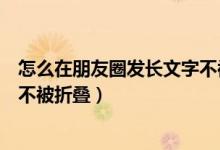 怎么在朋友圈發(fā)長(zhǎng)文字不被折疊（微信怎么發(fā)長(zhǎng)文字朋友圈不被折疊）