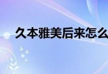 久本雅美后來怎么樣了（久本雅美是誰）