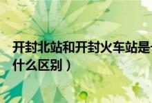 開封北站和開封火車站是一個(gè)地方嗎（開封站和開封北站有什么區(qū)別）