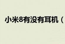 小米8有沒(méi)有耳機(jī)（小米8有沒(méi)有耳機(jī)插口）
