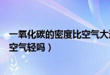 一氧化碳的密度比空氣大還是比空氣小（一氧化碳的密度比空氣輕嗎）