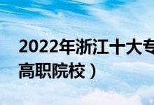 2022年浙江十大?？茖W(xué)校排名（浙江最好的高職院校）