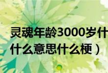 靈魂年齡3000歲什么意思?（靈魂永遠三歲是什么意思什么梗）