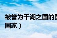 被譽為千湖之國的國家是（千湖之國是指哪個國家）