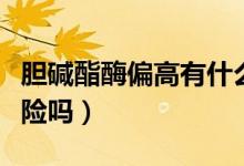 膽堿酯酶偏高有什么危害（膽堿酯酶偏高有危險嗎）