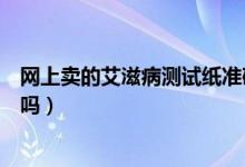 網(wǎng)上賣的艾滋病測試紙準(zhǔn)確嗎（網(wǎng)上賣的測艾滋病的試紙準(zhǔn)嗎）
