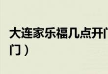 大連家樂福幾點(diǎn)開門營(yíng)業(yè)（大連家樂福幾點(diǎn)開門）