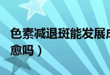 色素減退斑能發(fā)展成白癜風（色素減退斑能自愈嗎）