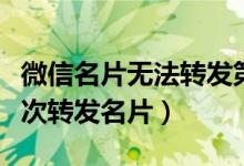 微信名片無(wú)法轉(zhuǎn)發(fā)第二次（為什么微信不能二次轉(zhuǎn)發(fā)名片）