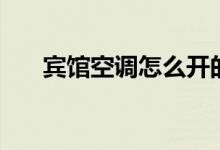 賓館空調(diào)怎么開(kāi)的（賓館空調(diào)怎么開(kāi)）