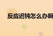 反應(yīng)遲鈍怎么辦?。ǚ磻?yīng)遲鈍怎么回事）