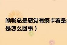 喉嚨總是感覺有痰卡著是怎么回事（喉嚨總是感覺有痰卡著是怎么回事）