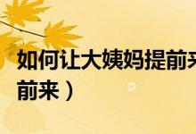 如何讓大姨媽提前來(lái)小妙招（如何讓大姨媽提前來(lái)）
