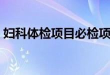婦科體檢項目必檢項（婦科體檢項目及費(fèi)用）