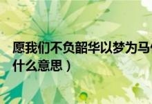 愿我們不負(fù)韶華以夢為馬什么意思（愿你以夢為馬不負(fù)韶華什么意思）