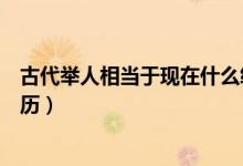 古代舉人相當(dāng)于現(xiàn)在什么級(jí)別（古代舉人相當(dāng)于現(xiàn)在什么學(xué)歷）