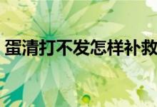蛋清打不發(fā)怎樣補救（蛋清打不發(fā)怎么補救）