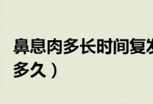 鼻息肉多長時間復(fù)發(fā)（鼻息肉復(fù)發(fā)時間最短是多久）