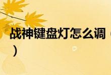 戰(zhàn)神鍵盤燈怎么調（戰(zhàn)神鍵盤燈怎么調七彩燈）