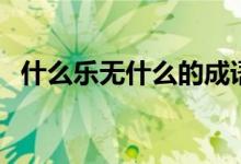 什么樂(lè)無(wú)什么的成語(yǔ)（什么樂(lè)無(wú)什么成語(yǔ)）