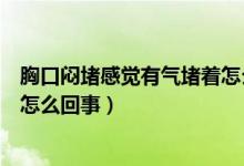 胸口悶堵感覺有氣堵著怎么回事（感覺胸口有氣堵著胸悶是怎么回事）