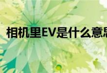 相機(jī)里EV是什么意思（ev相機(jī)中什么意思）