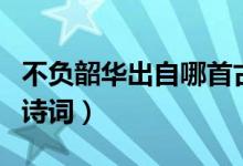不負(fù)韶華出自哪首古詩（不負(fù)韶華出自哪首古詩詞）