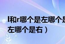 l和r哪個(gè)是左哪個(gè)是右怎么分辨（l和r哪個(gè)是左哪個(gè)是右）