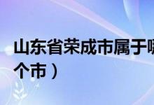 山東省榮成市屬于哪個?。ㄉ綎|省榮成屬于哪個市）