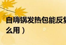 自嗨鍋發(fā)熱包能反復使用嗎（自嗨鍋發(fā)熱包怎么用）
