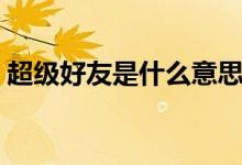 超級好友是什么意思（超級好友是什么意思）