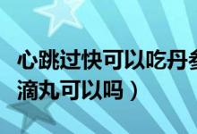 心跳過快可以吃丹參滴丸（心跳有點(diǎn)快吃丹參滴丸可以嗎）