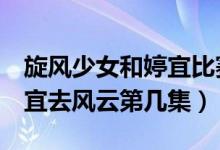 旋風(fēng)少女和婷宜比賽第幾集（旋風(fēng)少女2方婷宜去風(fēng)云第幾集）
