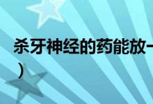 殺牙神經(jīng)的藥能放一個(gè)月嗎（殺牙神經(jīng)的步驟）