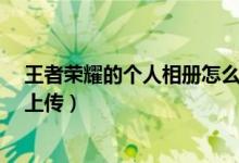 王者榮耀的個(gè)人相冊(cè)怎么上傳?（王者榮耀個(gè)人相冊(cè)從哪里上傳）