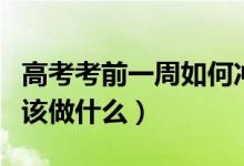 高考考前一周如何沖刺（學霸教你高考前一周該做什么）