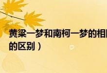 黃粱一夢和南柯一夢的相同點是什么（黃粱一夢和南柯一夢的區(qū)別）