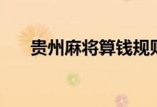 貴州麻將算錢規(guī)則（貴州麻將怎么打）