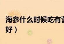 海參什么時候吃有營養(yǎng)（海參什么時候吃效果好）