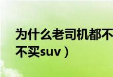 為什么老司機(jī)都不買SUV（為什么老司機(jī)都不買suv）