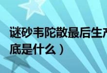 謎砂韋陀散最后生產出來了嗎（謎砂韋陀散到底是什么）