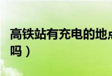 高鐵站有充電的地點么（高鐵站有充電的地方嗎）