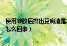 使用凝膠后排出豆腐渣是怎么回事（用凝膠后排出豆腐渣是怎么回事）